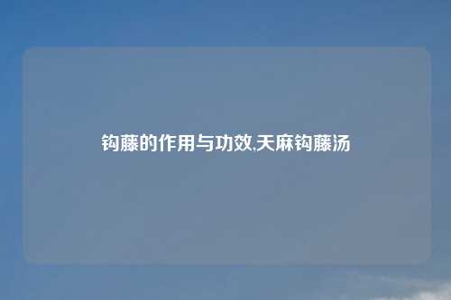 钩藤的作用与功效,天麻钩藤汤