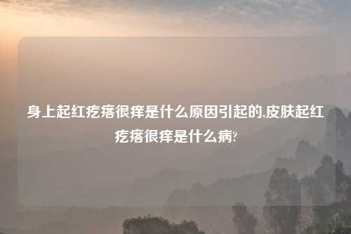身上起红疙瘩很痒是什么原因引起的,皮肤起红疙瘩很痒是什么病?