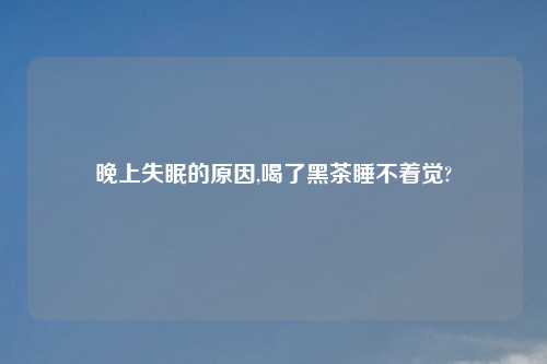 晚上失眠的原因,喝了黑茶睡不着觉?