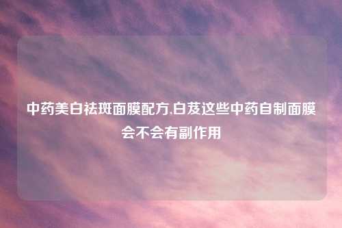 中药美白祛斑面膜配方,白芨这些中药自制面膜会不会有副作用
