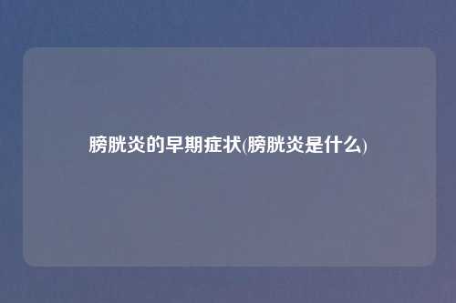 膀胱炎的早期症状(膀胱炎是什么)