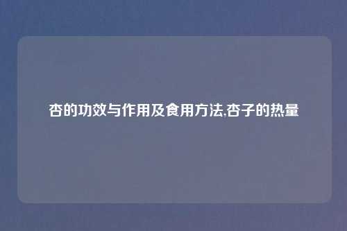 杏的功效与作用及食用方法,杏子的热量