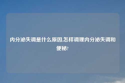 内分泌失调是什么原因,怎样调理内分泌失调和便秘?