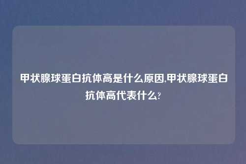 甲状腺球蛋白抗体高是什么原因,甲状腺球蛋白抗体高代表什么?