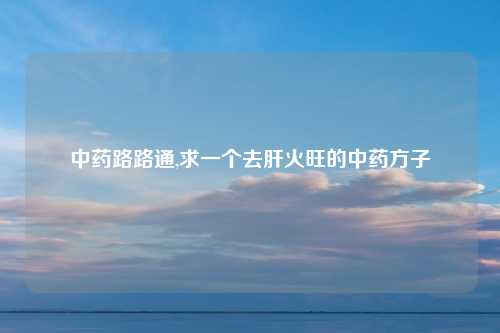 中药路路通,求一个去肝火旺的中药方子