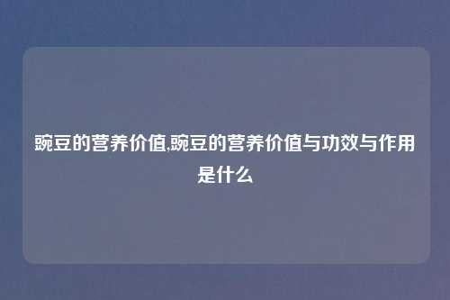 豌豆的营养价值,豌豆的营养价值与功效与作用是什么