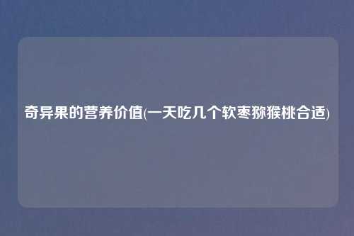奇异果的营养价值(一天吃几个软枣猕猴桃合适)