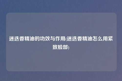 迷迭香精油的功效与作用(迷迭香精油怎么用紧致脸部)