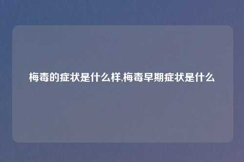 梅毒的症状是什么样,梅毒早期症状是什么