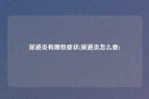 尿道炎有哪些症状(尿道炎怎么查)