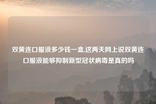 双黄连口服液多少钱一盒,这两天网上说双黄连口服液能够抑制新型冠状病毒是真的吗
