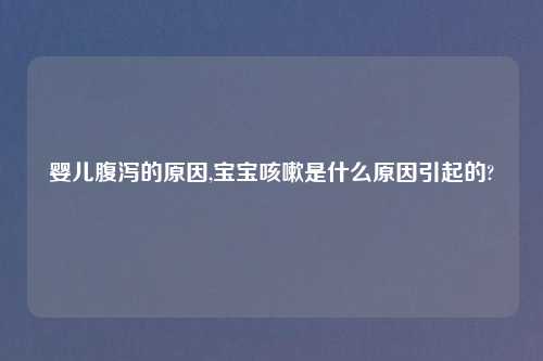 婴儿腹泻的原因,宝宝咳嗽是什么原因引起的?