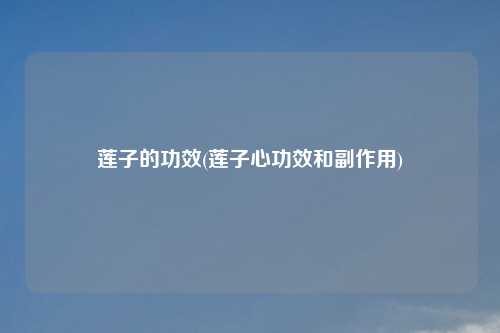 莲子的功效(莲子心功效和副作用)
