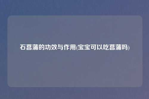 石菖蒲的功效与作用(宝宝可以吃菖蒲吗)