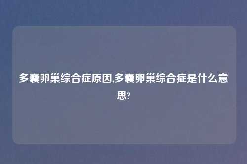 多囊卵巢综合症原因,多囊卵巢综合症是什么意思?