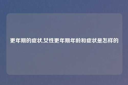 更年期的症状,女性更年期年龄和症状是怎样的