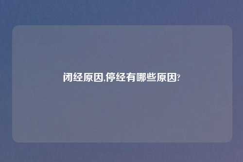 闭经原因,停经有哪些原因?