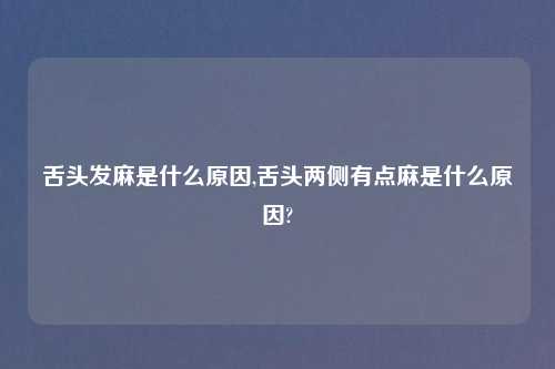 舌头发麻是什么原因,舌头两侧有点麻是什么原因?