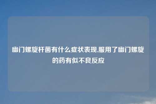 幽门螺旋杆菌有什么症状表现,服用了幽门螺旋的药有似不良反应