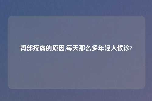 肾部疼痛的原因,每天那么多年轻人候诊?