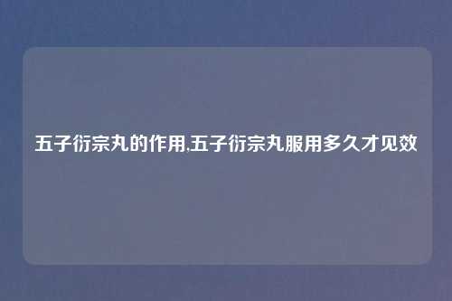 五子衍宗丸的作用,五子衍宗丸服用多久才见效