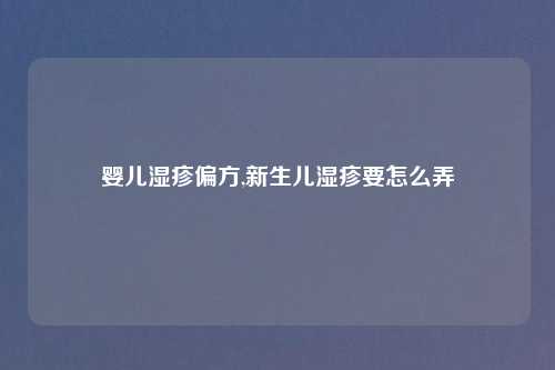 婴儿湿疹偏方,新生儿湿疹要怎么弄