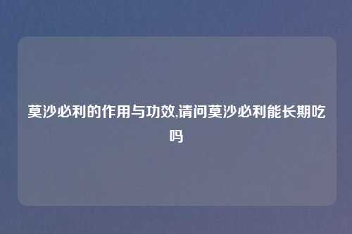 莫沙必利的作用与功效,请问莫沙必利能长期吃吗
