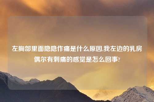 左胸部里面隐隐作痛是什么原因,我左边的乳房偶尔有刺痛的感觉是怎么回事?