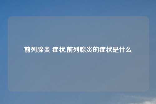 前列腺炎 症状,前列腺炎的症状是什么