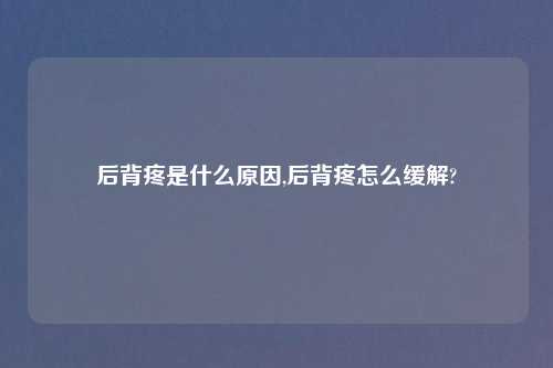 后背疼是什么原因,后背疼怎么缓解?