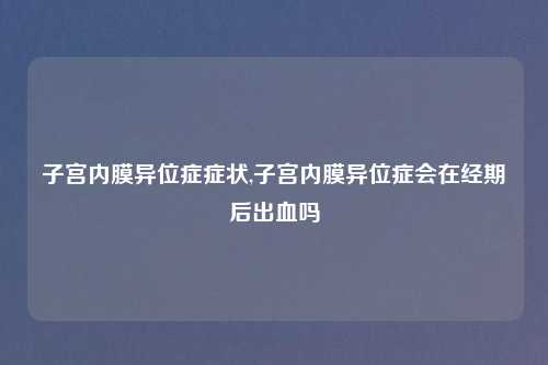 子宫内膜异位症症状,子宫内膜异位症会在经期后出血吗