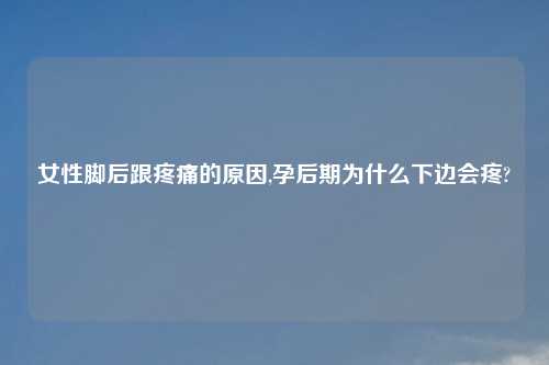 女性脚后跟疼痛的原因,孕后期为什么下边会疼?