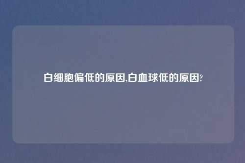 白细胞偏低的原因,白血球低的原因?