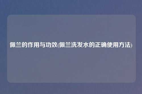 佩兰的作用与功效(佩兰洗发水的正确使用方法)