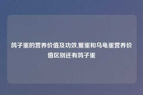 鸽子蛋的营养价值及功效,鳖蛋和乌龟蛋营养价值区别还有鸽子蛋