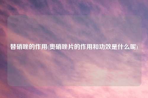 替硝唑的作用(奥硝唑片的作用和功效是什么呢)