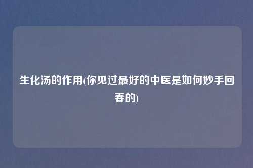 生化汤的作用(你见过最好的中医是如何妙手回春的)