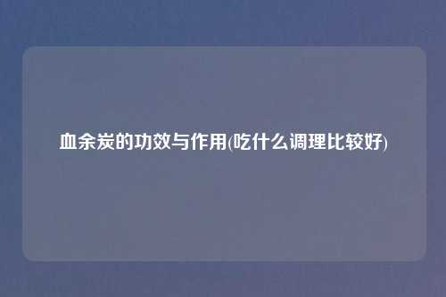 血余炭的功效与作用(吃什么调理比较好)