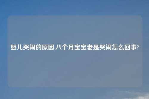婴儿哭闹的原因,八个月宝宝老是哭闹怎么回事?