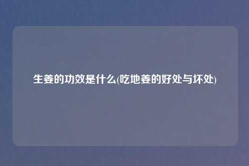 生姜的功效是什么(吃地姜的好处与坏处)