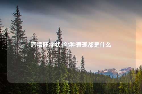 酒精肝症状,这5种表现都是什么