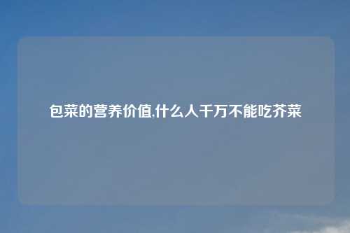 包菜的营养价值,什么人千万不能吃芥菜