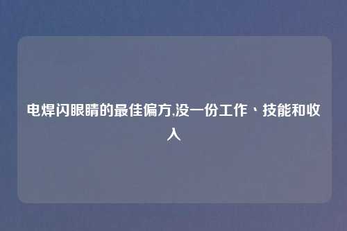电焊闪眼睛的最佳偏方,没一份工作丶技能和收入