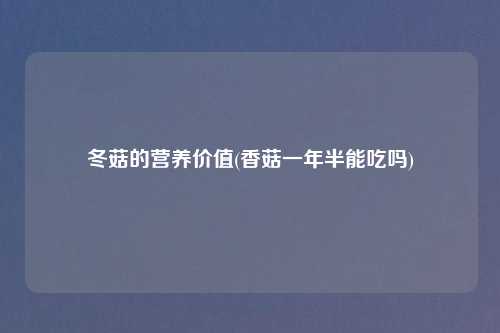 冬菇的营养价值(香菇一年半能吃吗)