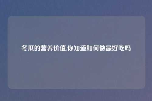 冬瓜的营养价值,你知道如何做最好吃吗