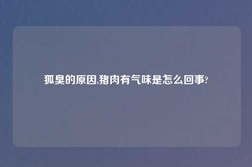 狐臭的原因,猪肉有气味是怎么回事?