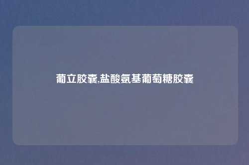 葡立胶囊,盐酸氨基葡萄糖胶囊