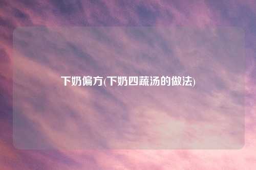 下奶偏方(下奶四蔬汤的做法)