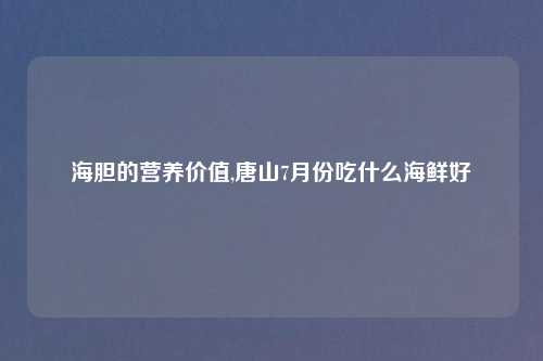 海胆的营养价值,唐山7月份吃什么海鲜好