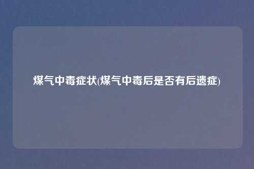 煤气中毒症状(煤气中毒后是否有后遗症)